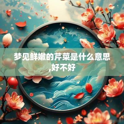 梦见鲜嫩的芹菜是什么意思,好不好