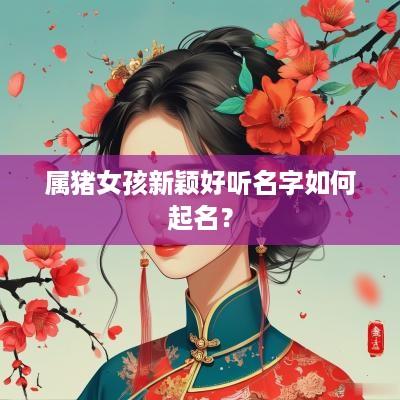 属猪女孩新颖好听名字如何起名？