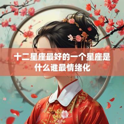 十二星座最好的一个星座是什么谁最情绪化