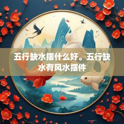 五行缺水摆什么好。五行缺水有风水摆件
