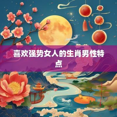 喜欢强势女人的生肖男性特点