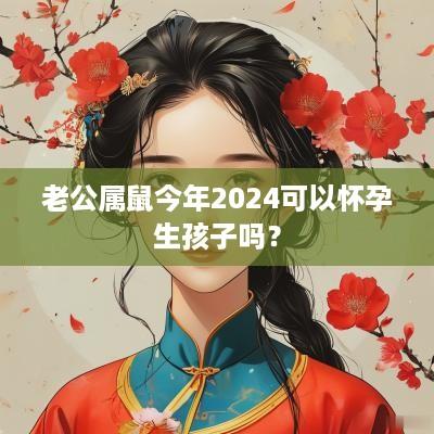 老公属鼠今年2025可以怀孕生孩子吗？