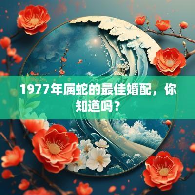 1977年属蛇的最佳婚配，你知道吗？