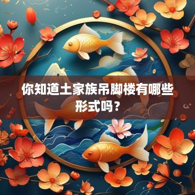 你知道土家族吊脚楼有哪些形式吗？