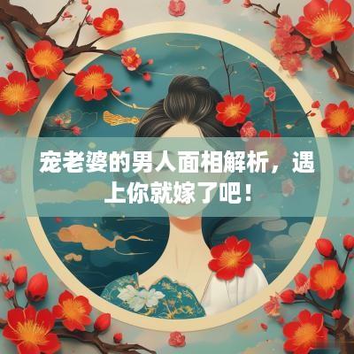 宠老婆的男人面相解析，遇上你就嫁了吧！