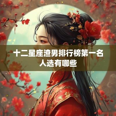 十二星座渣男排行榜第一名人选有哪些