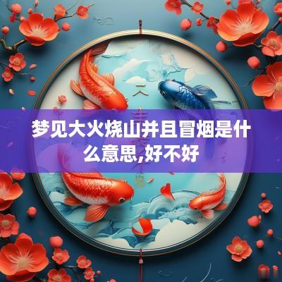 梦见大火烧山并且冒烟是什么意思,好不好