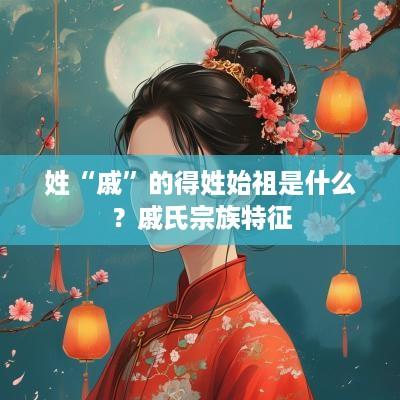 姓“戚”的得姓始祖是什么？戚氏宗族特征