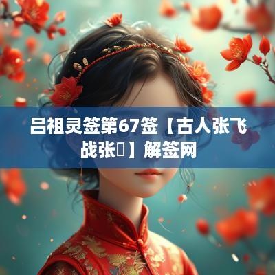吕祖灵签第67签【古人张飞战张郃】解签网