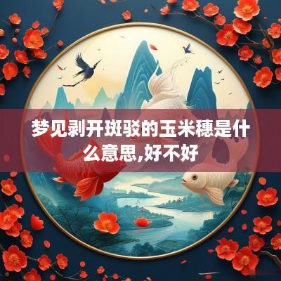 梦见剥开斑驳的玉米穗是什么意思,好不好