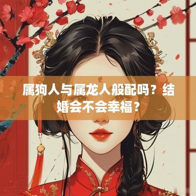 属狗人与属龙人般配吗？结婚会不会幸福？