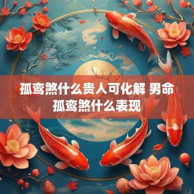 孤鸾煞什么贵人可化解 男命孤鸾煞什么表现