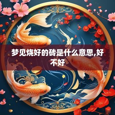 梦见烧好的砖是什么意思,好不好