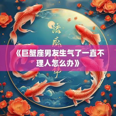 《巨蟹座男友生气了一直不理人怎么办》