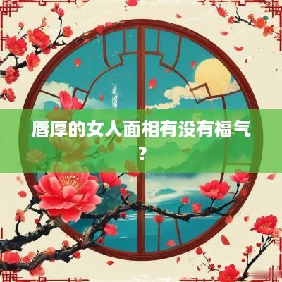唇厚的女人面相有没有福气？