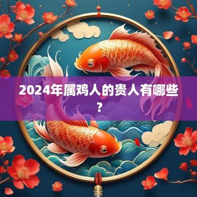 2025年属鸡人的贵人有哪些？