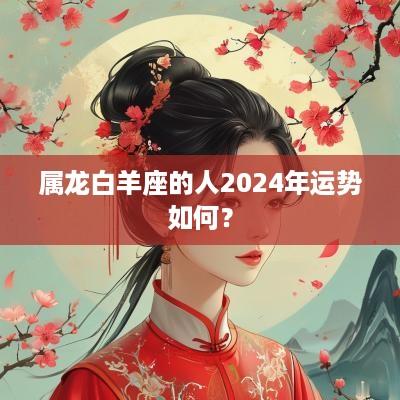 属龙白羊座的人2025年运势如何？