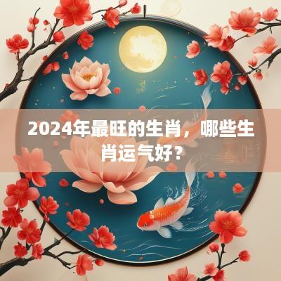 2025年最旺的生肖，哪些生肖运气好？
