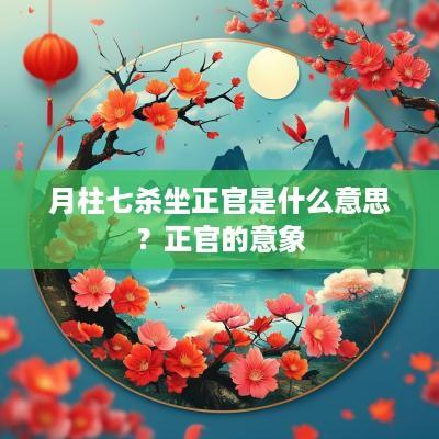 月柱七杀坐正官是什么意思？正官的意象