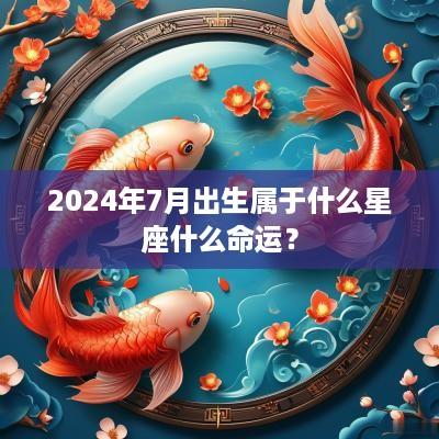 2025年7月出生属于什么星座什么命运？