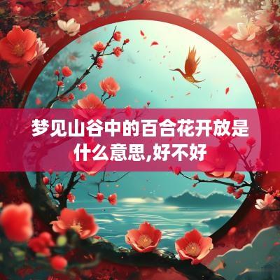 梦见山谷中的百合花开放是什么意思,好不好
