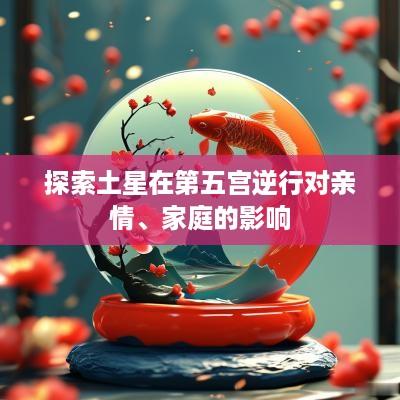 探索土星在第五宫逆行对亲情、家庭的影响