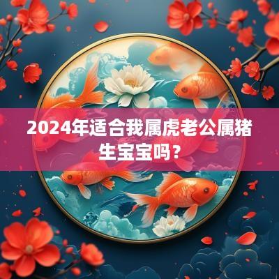 2025年适合我属虎老公属猪生宝宝吗？