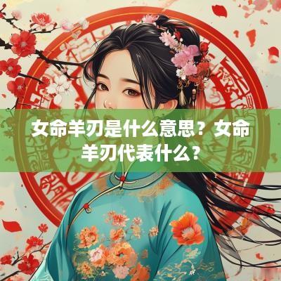 女命羊刃是什么意思？女命羊刃代表什么？