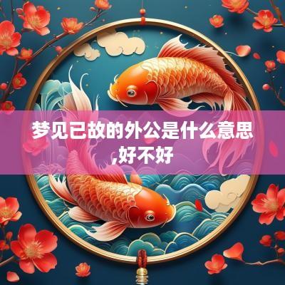 梦见已故的外公是什么意思,好不好