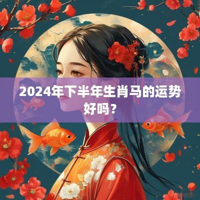 2025年下半年生肖马的运势好吗？