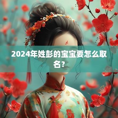 2025年姓彭的宝宝要怎么取名？