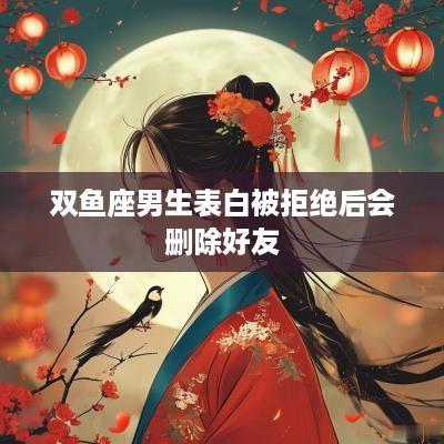 双鱼座男生表白被拒绝后会删除好友