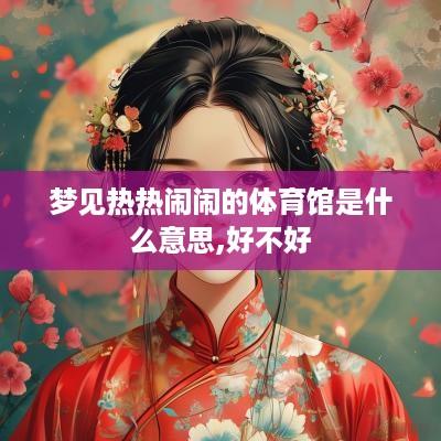 梦见热热闹闹的体育馆是什么意思,好不好