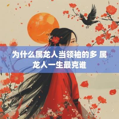 为什么属龙人当领袖的多 属龙人一生最克谁