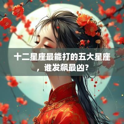 十二星座最能打的五大星座，谁发飙最凶？