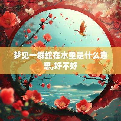 梦见一群蛇在水里是什么意思,好不好