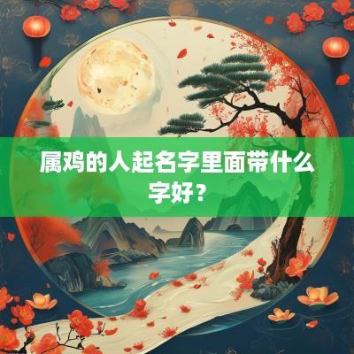 属鸡的人起名字里面带什么字好？
