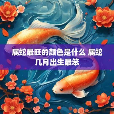 属蛇最旺的颜色是什么 属蛇几月出生最笨