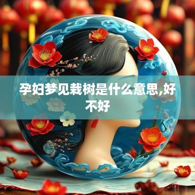 孕妇梦见栽树是什么意思,好不好