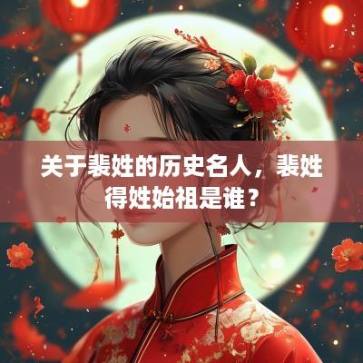 关于裴姓的历史名人，裴姓得姓始祖是谁？