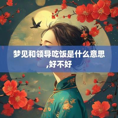 梦见和领导吃饭是什么意思,好不好
