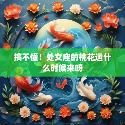 搞不懂！处女座的桃花运什么时候来呀