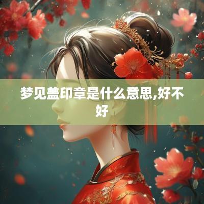 梦见盖印章是什么意思,好不好
