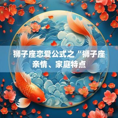 狮子座恋爱公式之“狮子座亲情、家庭特点