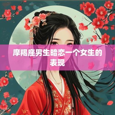 摩羯座男生暗恋一个女生的表现
