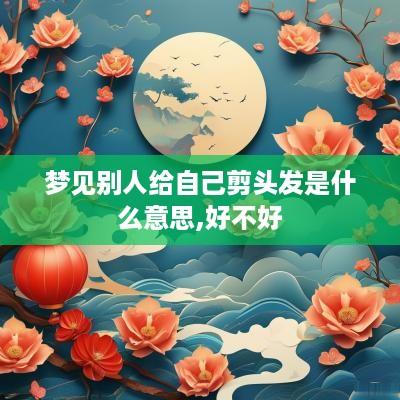 梦见别人给自己剪头发是什么意思,好不好