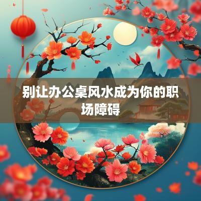 别让办公桌风水成为你的职场障碍