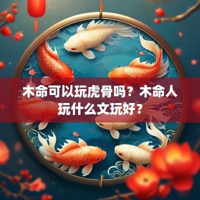 木命可以玩虎骨吗？木命人玩什么文玩好？