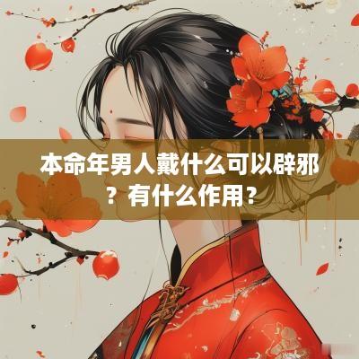 本命年男人戴什么可以辟邪？有什么作用？