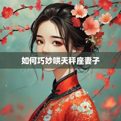 如何巧妙哄天秤座妻子